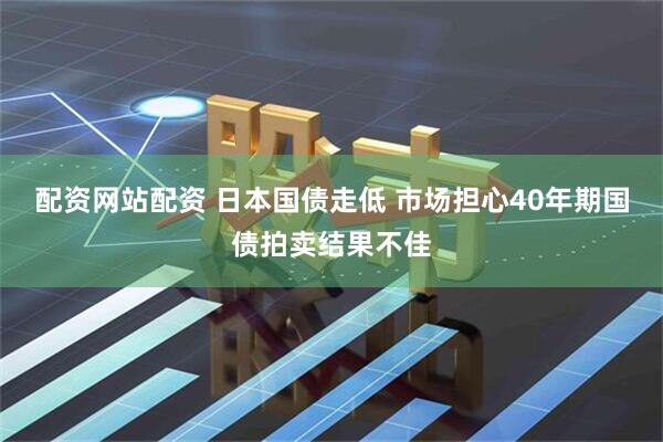配资网站配资 日本国债走低 市场担心40年期国债拍卖结果不佳