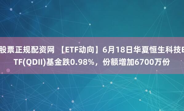 股票正规配资网 【ETF动向】6月18日华夏恒生科技ETF(QDII)基金跌0.98%，份额增加6700万份