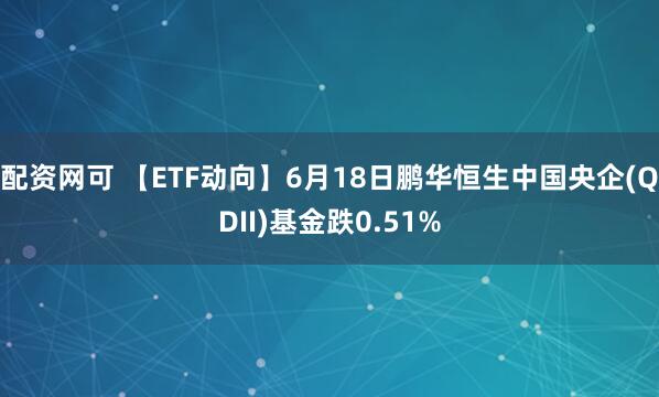配资网可 【ETF动向】6月18日鹏华恒生中国央企(QDII)基金跌0.51%