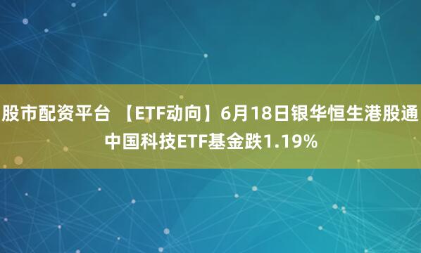 股市配资平台 【ETF动向】6月18日银华恒生港股通中国科技ETF基金跌1.19%