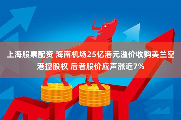上海股票配资 海南机场25亿港元溢价收购美兰空港控股权 后者股价应声涨近7%