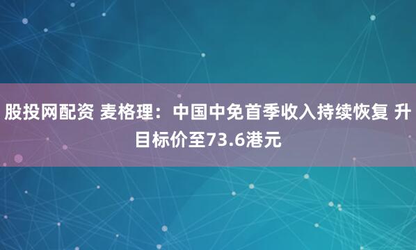 股投网配资 麦格理：中国中免首季收入持续恢复 升目标价至73.6港元