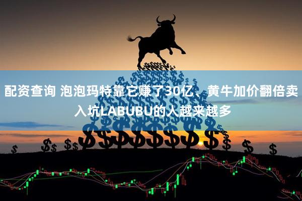 配资查询 泡泡玛特靠它赚了30亿、黄牛加价翻倍卖 入坑LABUBU的人越来越多