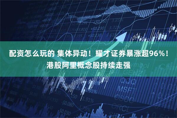 配资怎么玩的 集体异动！耀才证券暴涨超96%！港股阿里概念股持续走强