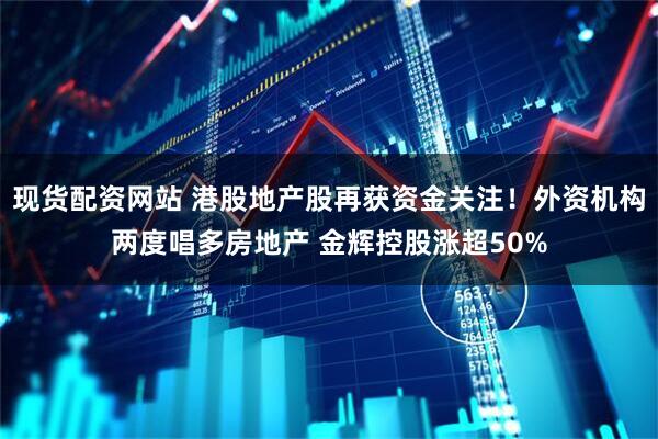 现货配资网站 港股地产股再获资金关注！外资机构两度唱多房地产 金辉控股涨超50%