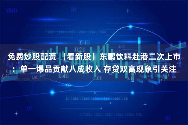 免费炒股配资 【看新股】东鹏饮料赴港二次上市：单一爆品贡献八成收入 存贷双高现象引关注