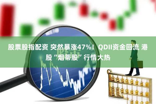 股票股指配资 突然暴涨47%！QDII资金回流 港股“烟蒂股”行情大热