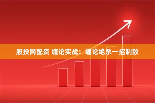 股投网配资 缠论实战：缠论绝杀一招制敌