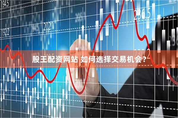 股王配资网站 如何选择交易机会？