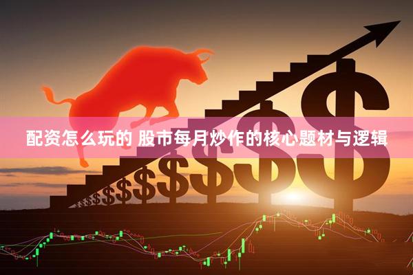 配资怎么玩的 股市每月炒作的核心题材与逻辑