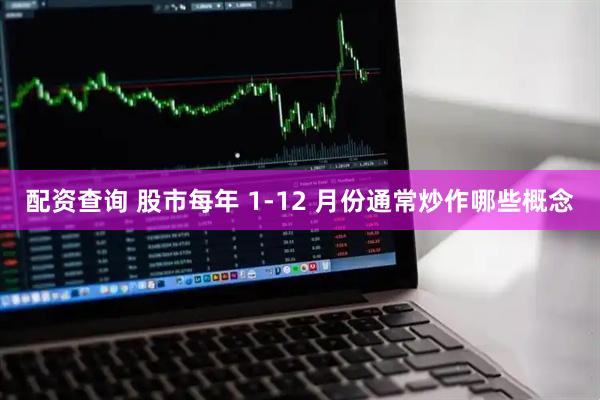 配资查询 股市每年 1-12 月份通常炒作哪些概念