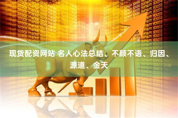 现货配资网站 名人心法总结、不颜不语、归因、源道、金天