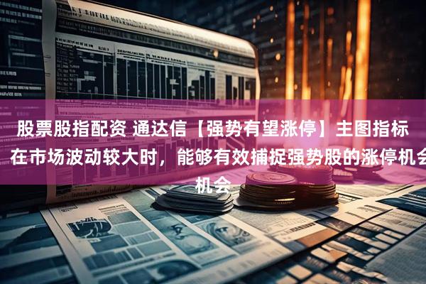 股票股指配资 通达信【强势有望涨停】主图指标，在市场波动较大时，能够有效捕捉强势股的涨停机会
