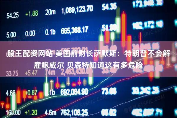 股王配资网站 美国前财长萨默斯：特朗普不会解雇鲍威尔 贝森特知道这有多危险