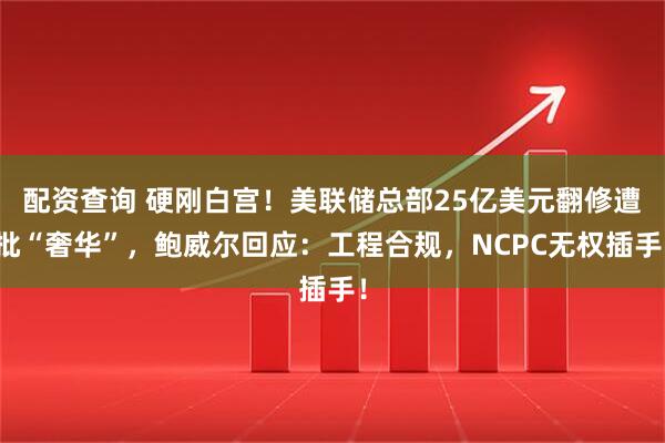 配资查询 硬刚白宫！美联储总部25亿美元翻修遭批“奢华”，鲍威尔回应：工程合规，NCPC无权插手！