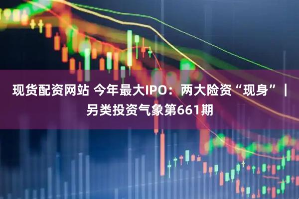 现货配资网站 今年最大IPO：两大险资“现身”｜另类投资气象第661期