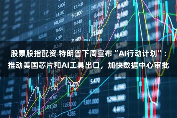 股票股指配资 特朗普下周宣布“AI行动计划”：推动美国芯片和AI工具出口，加快数据中心审批