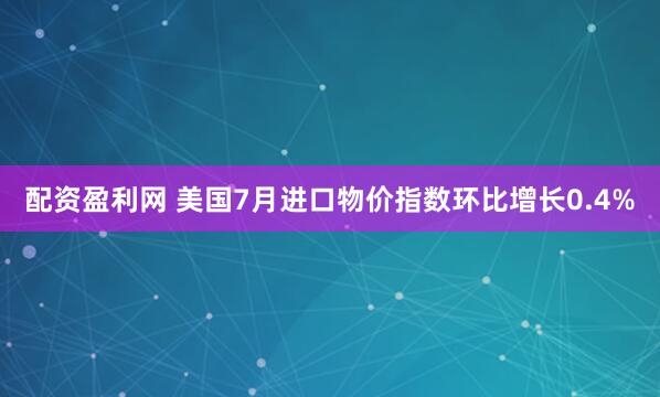 配资盈利网 美国7月进口物价指数环比增长0.4%