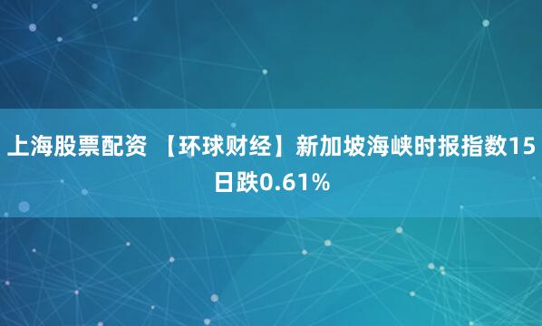 上海股票配资 【环球财经】新加坡海峡时报指数15日跌0.61%