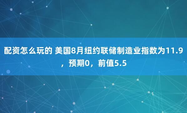 配资怎么玩的 美国8月纽约联储制造业指数为11.9，预期0，前值5.5
