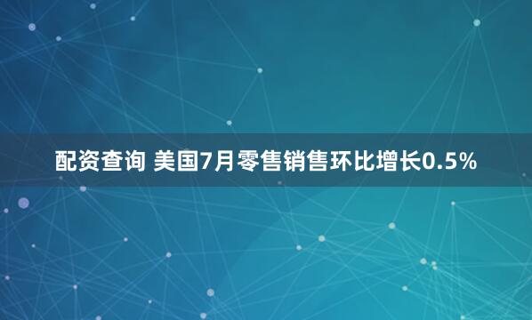 配资查询 美国7月零售销售环比增长0.5%