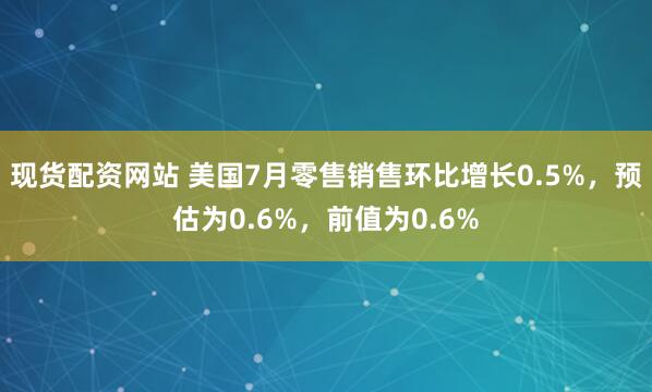 现货配资网站 美国7月零售销售环比增长0.5%，预估为0.6%，前值为0.6%