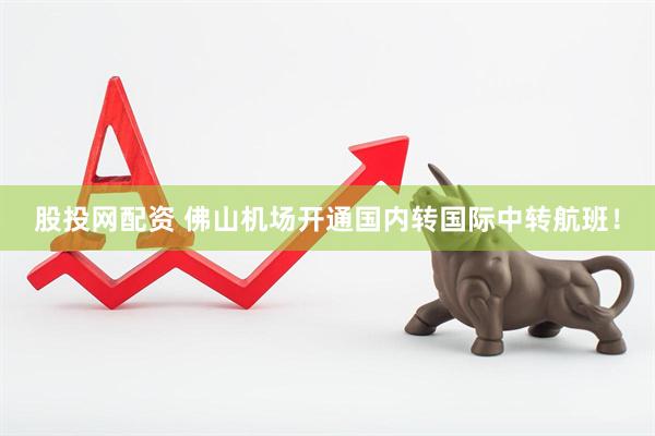 股投网配资 佛山机场开通国内转国际中转航班！