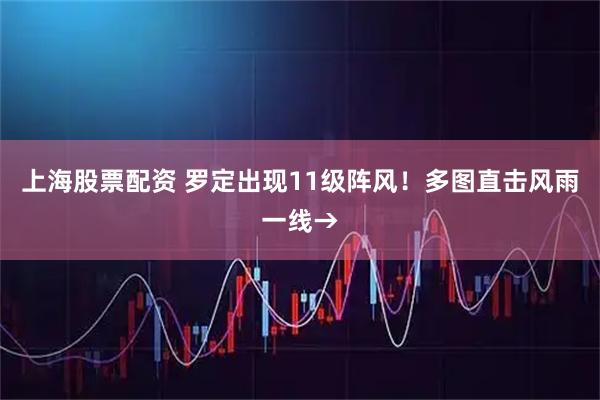 上海股票配资 罗定出现11级阵风！多图直击风雨一线→
