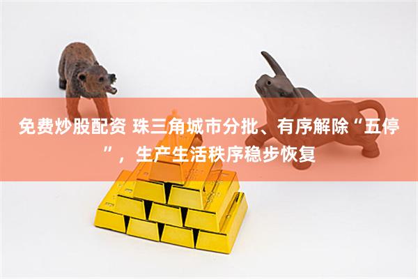 免费炒股配资 珠三角城市分批、有序解除“五停”，生产生活秩序稳步恢复