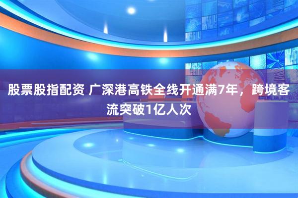 股票股指配资 广深港高铁全线开通满7年，跨境客流突破1亿人次
