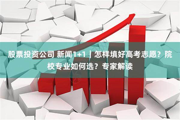 股票投资公司 新闻1+1｜怎样填好高考志愿？院校专业如何选？专家解读