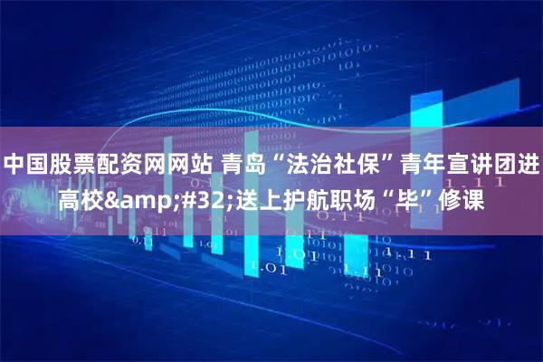 中国股票配资网网站 青岛“法治社保”青年宣讲团进高校 送上护航职场“毕”修课