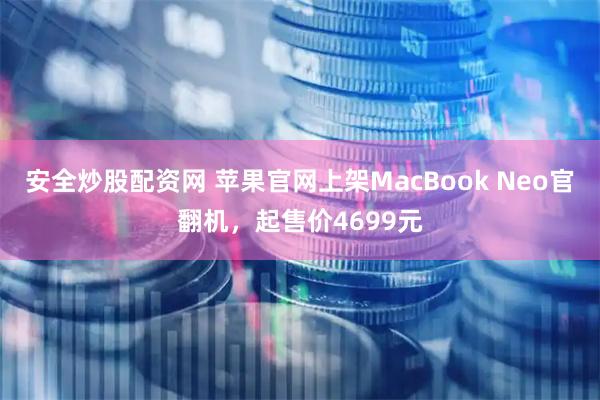 安全炒股配资网 苹果官网上架MacBook Neo官翻机，起售价4699元
