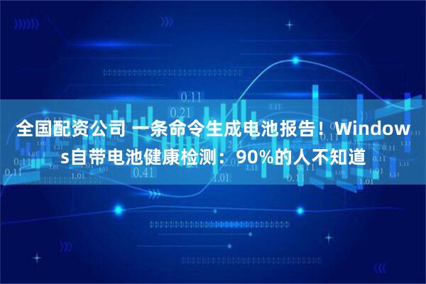 全国配资公司 一条命令生成电池报告！Windows自带电池健康检测：90%的人不知道