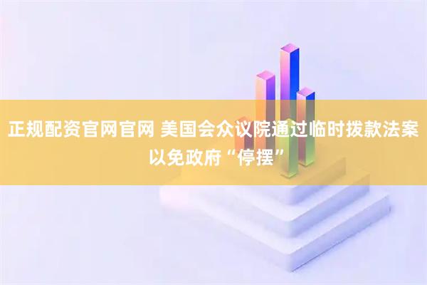 正规配资官网官网 美国会众议院通过临时拨款法案 以免政府“停摆”