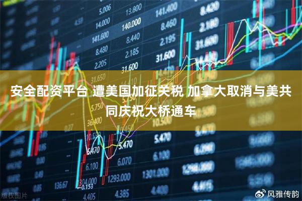 安全配资平台 遭美国加征关税 加拿大取消与美共同庆祝大桥通车