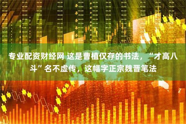 专业配资财经网 这是曹植仅存的书法，“才高八斗”名不虚传，这幅字正宗魏晋笔法