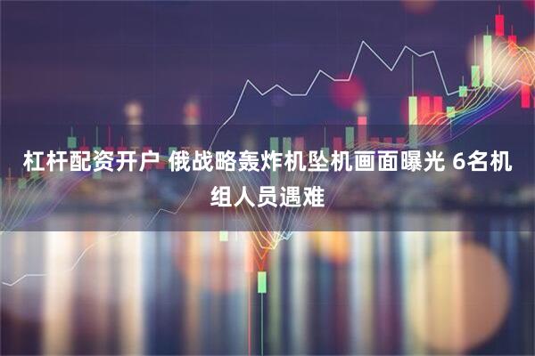杠杆配资开户 俄战略轰炸机坠机画面曝光 6名机组人员遇难