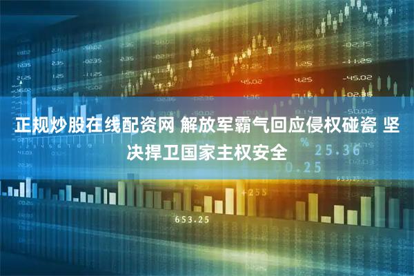 正规炒股在线配资网 解放军霸气回应侵权碰瓷 坚决捍卫国家主权安全