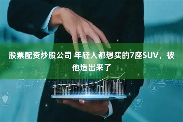 股票配资炒股公司 年轻人都想买的7座SUV，被他造出来了
