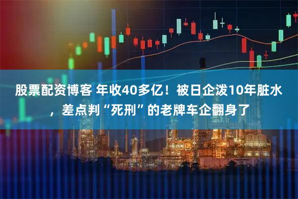 股票配资博客 年收40多亿！被日企泼10年脏水，差点判“死刑”的老牌车企翻身了
